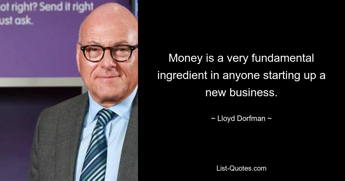 Money is a very fundamental ingredient in anyone starting up a new business. — © Lloyd Dorfman