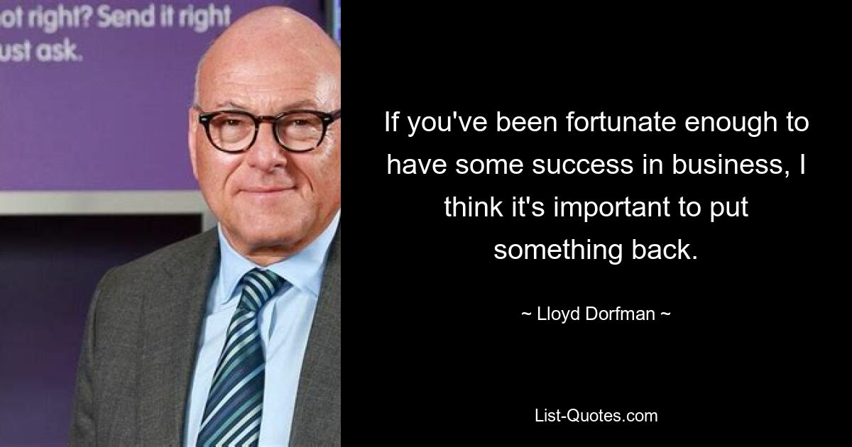 If you've been fortunate enough to have some success in business, I think it's important to put something back. — © Lloyd Dorfman