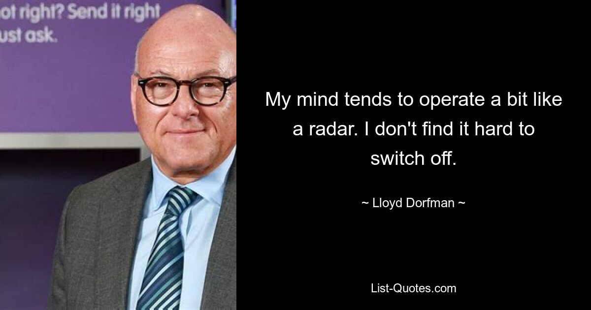 My mind tends to operate a bit like a radar. I don't find it hard to switch off. — © Lloyd Dorfman