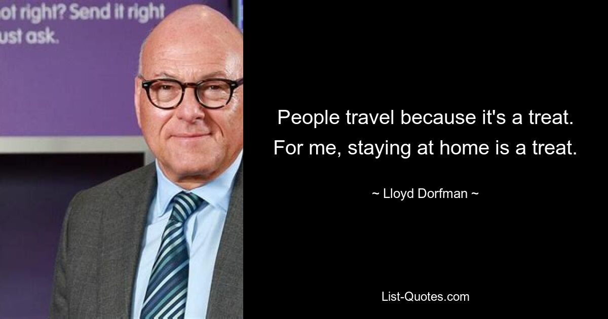 People travel because it's a treat. For me, staying at home is a treat. — © Lloyd Dorfman