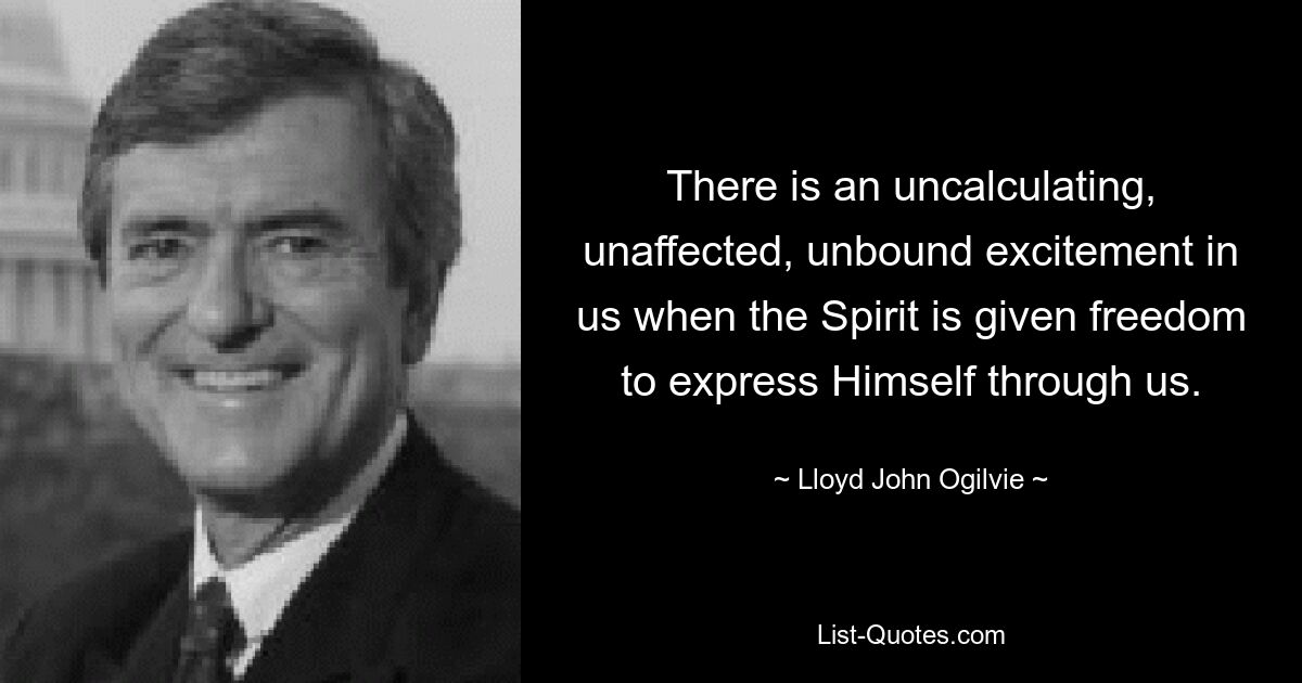 There is an uncalculating, unaffected, unbound excitement in us when the Spirit is given freedom to express Himself through us. — © Lloyd John Ogilvie