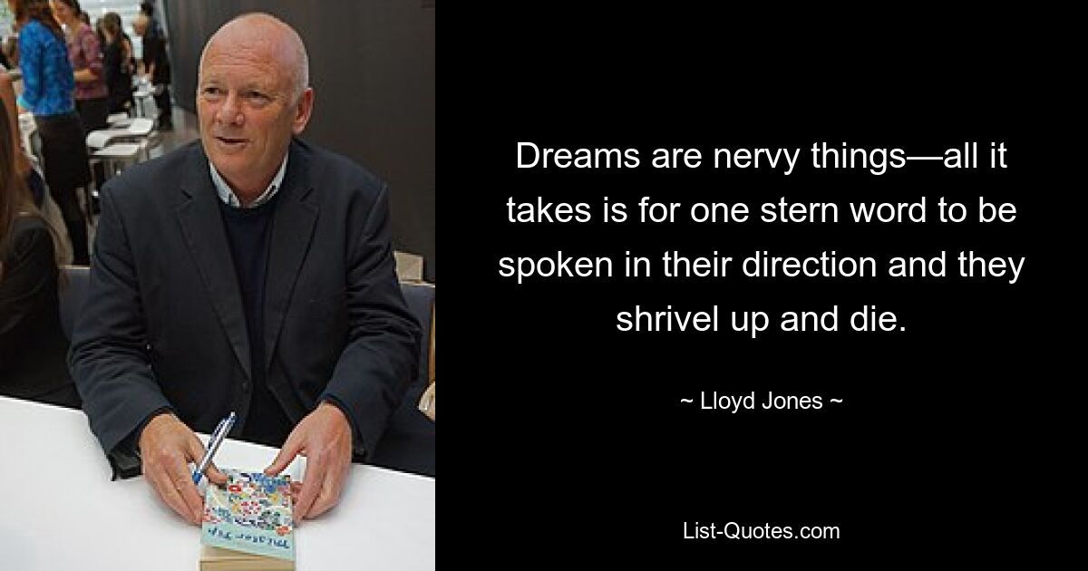 Dreams are nervy things—all it takes is for one stern word to be spoken in their direction and they shrivel up and die. — © Lloyd Jones