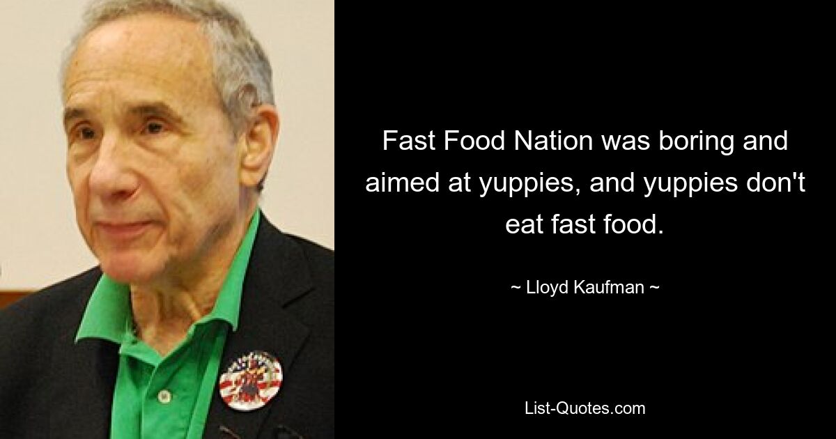 Fast Food Nation was boring and aimed at yuppies, and yuppies don't eat fast food. — © Lloyd Kaufman