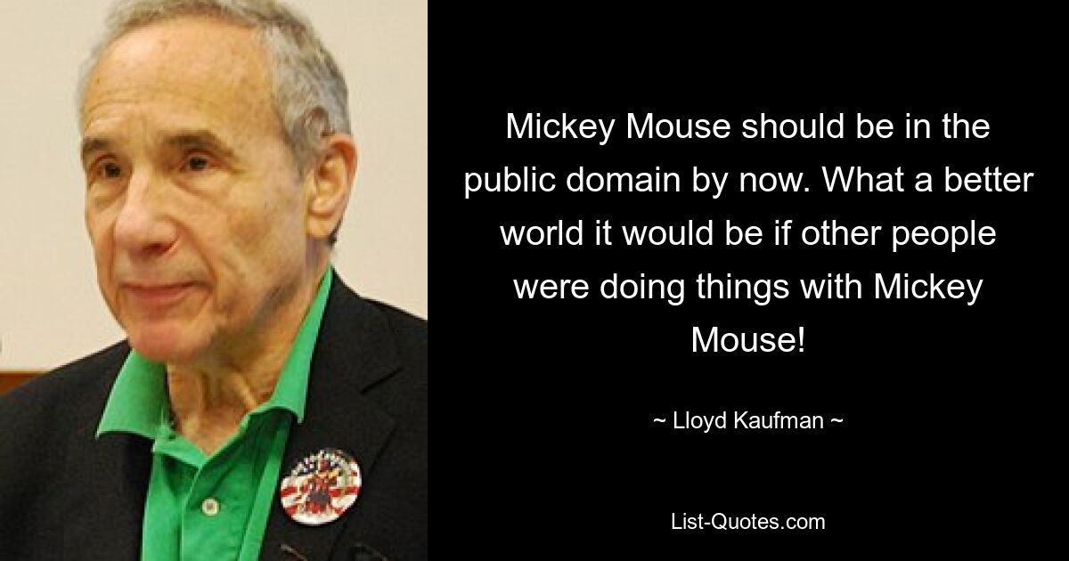 Mickey Mouse should be in the public domain by now. What a better world it would be if other people were doing things with Mickey Mouse! — © Lloyd Kaufman