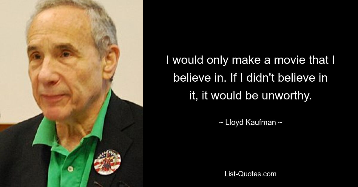 I would only make a movie that I believe in. If I didn't believe in it, it would be unworthy. — © Lloyd Kaufman