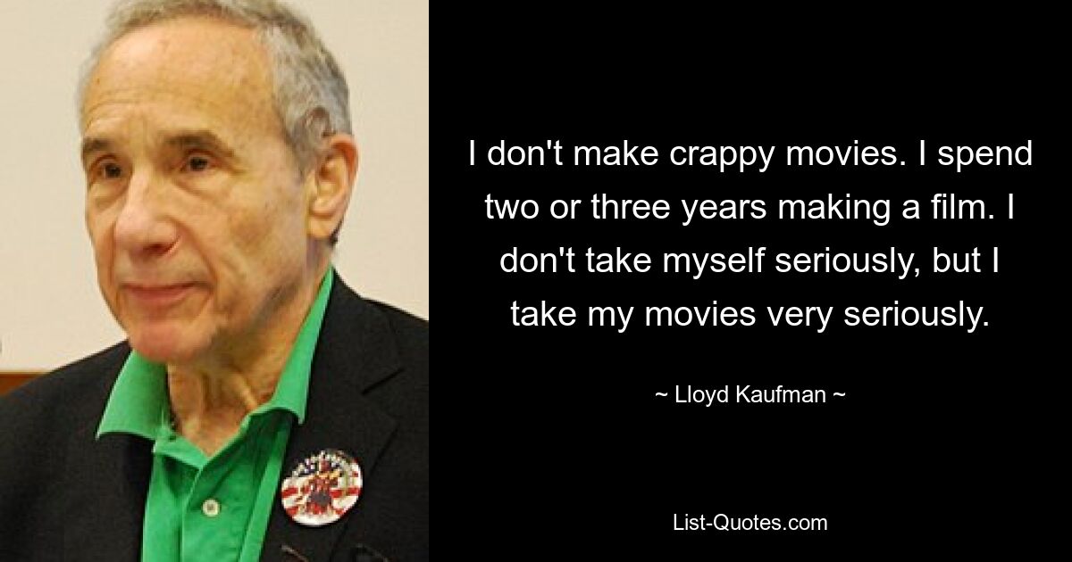 I don't make crappy movies. I spend two or three years making a film. I don't take myself seriously, but I take my movies very seriously. — © Lloyd Kaufman