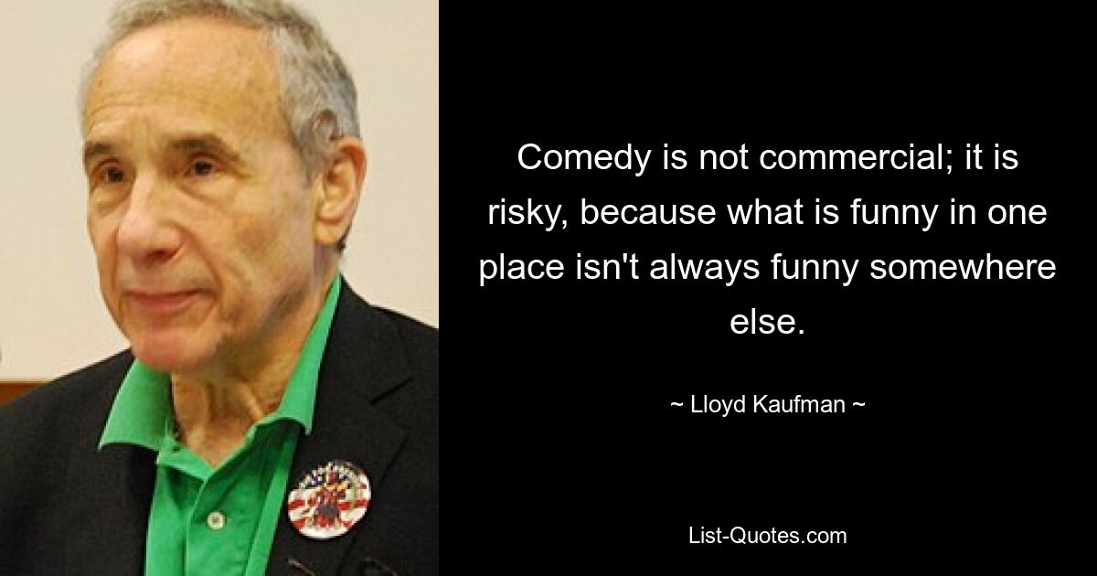 Comedy is not commercial; it is risky, because what is funny in one place isn't always funny somewhere else. — © Lloyd Kaufman