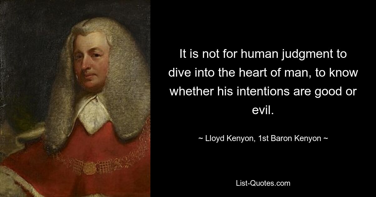 It is not for human judgment to dive into the heart of man, to know whether his intentions are good or evil. — © Lloyd Kenyon, 1st Baron Kenyon