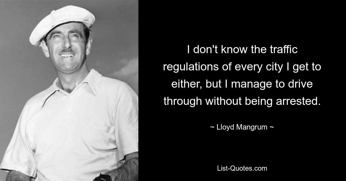 I don't know the traffic regulations of every city I get to either, but I manage to drive through without being arrested. — © Lloyd Mangrum