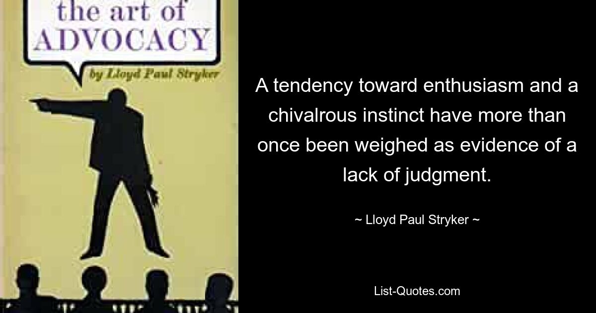 A tendency toward enthusiasm and a chivalrous instinct have more than once been weighed as evidence of a lack of judgment. — © Lloyd Paul Stryker