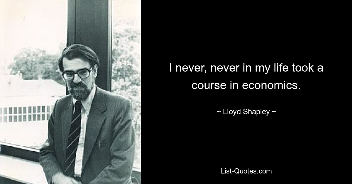 I never, never in my life took a course in economics. — © Lloyd Shapley