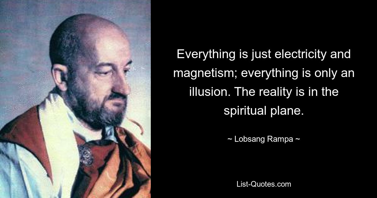 Everything is just electricity and magnetism; everything is only an illusion. The reality is in the spiritual plane. — © Lobsang Rampa