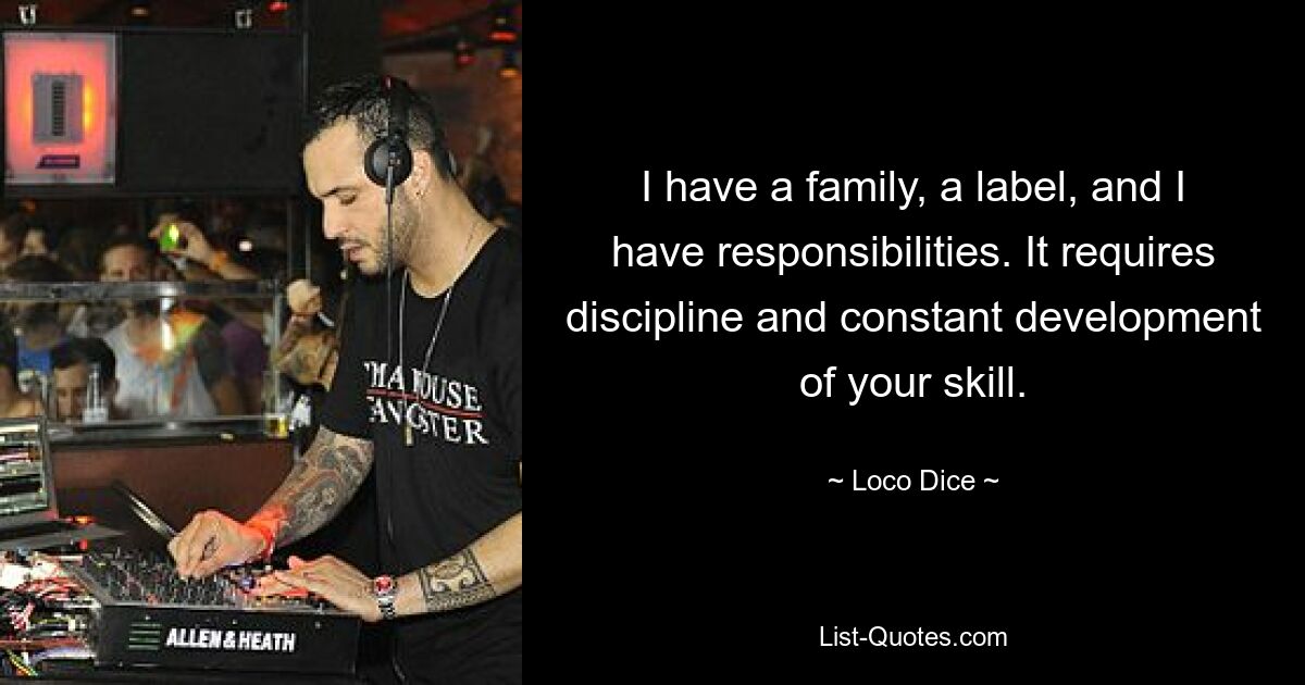 I have a family, a label, and I have responsibilities. It requires discipline and constant development of your skill. — © Loco Dice