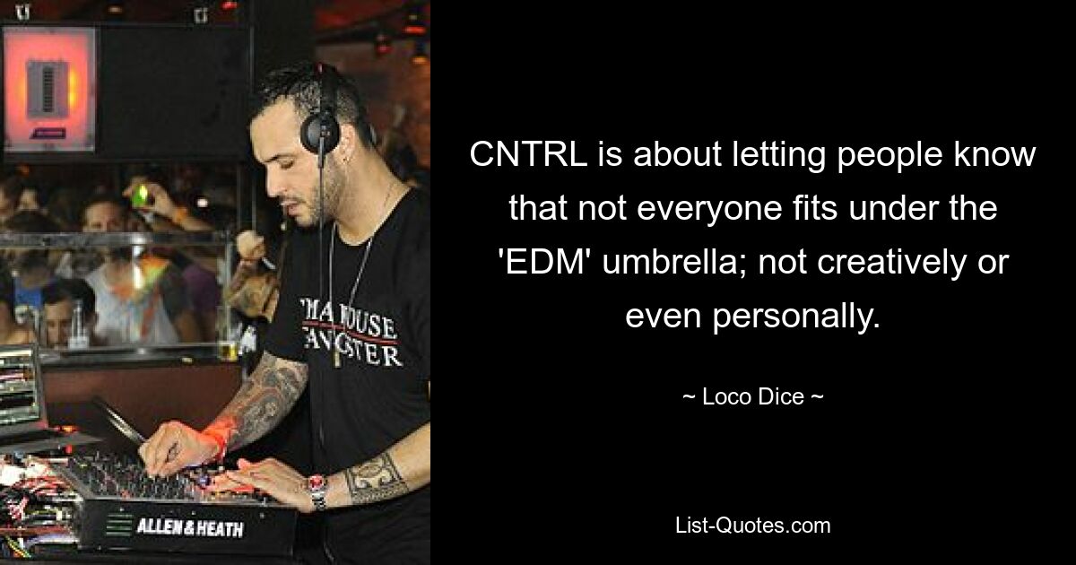 CNTRL is about letting people know that not everyone fits under the 'EDM' umbrella; not creatively or even personally. — © Loco Dice