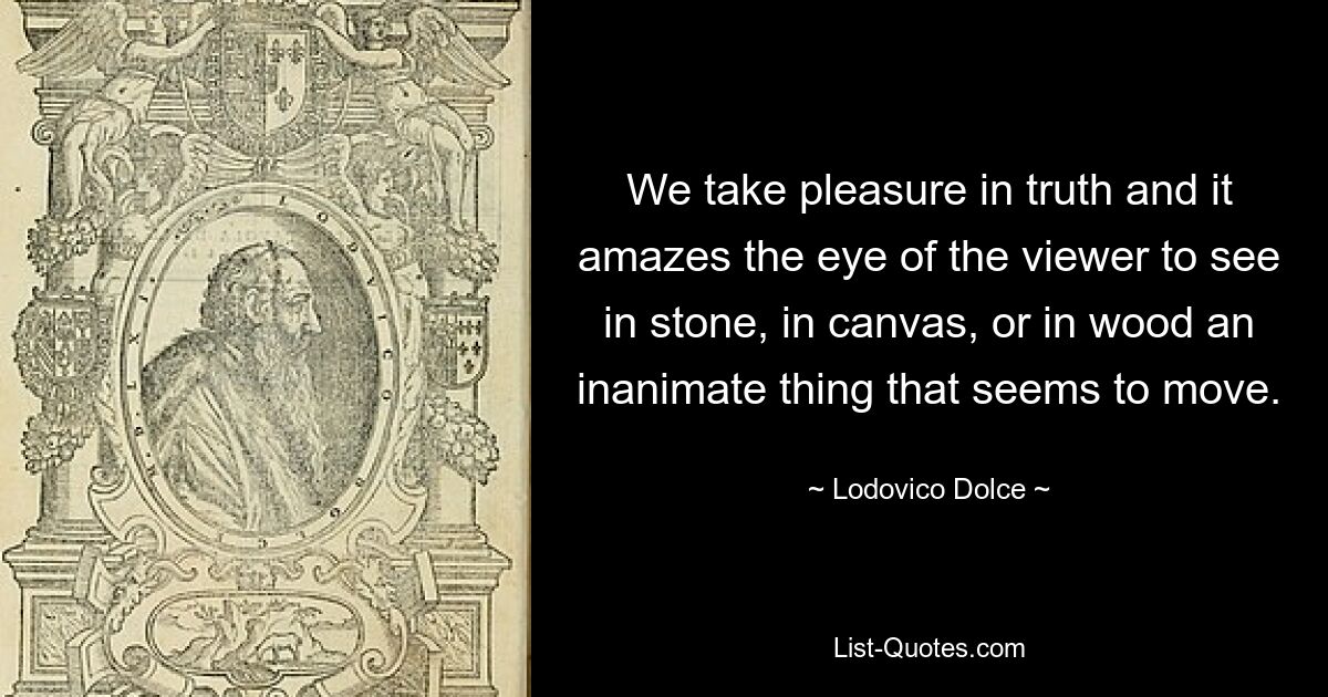 We take pleasure in truth and it amazes the eye of the viewer to see in stone, in canvas, or in wood an inanimate thing that seems to move. — © Lodovico Dolce