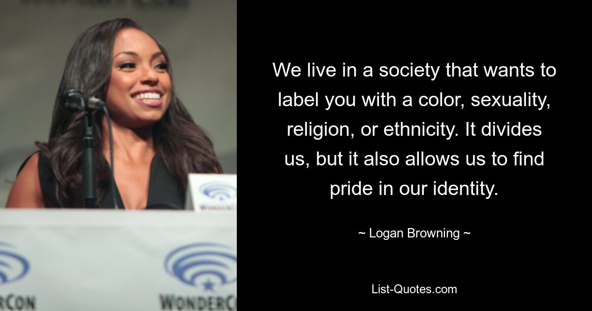 We live in a society that wants to label you with a color, sexuality, religion, or ethnicity. It divides us, but it also allows us to find pride in our identity. — © Logan Browning