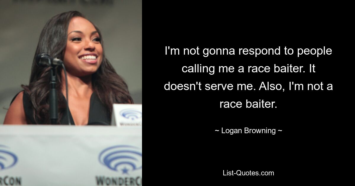 I'm not gonna respond to people calling me a race baiter. It doesn't serve me. Also, I'm not a race baiter. — © Logan Browning