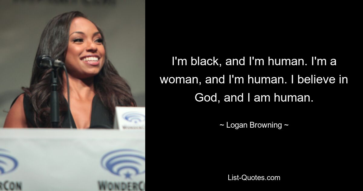 I'm black, and I'm human. I'm a woman, and I'm human. I believe in God, and I am human. — © Logan Browning