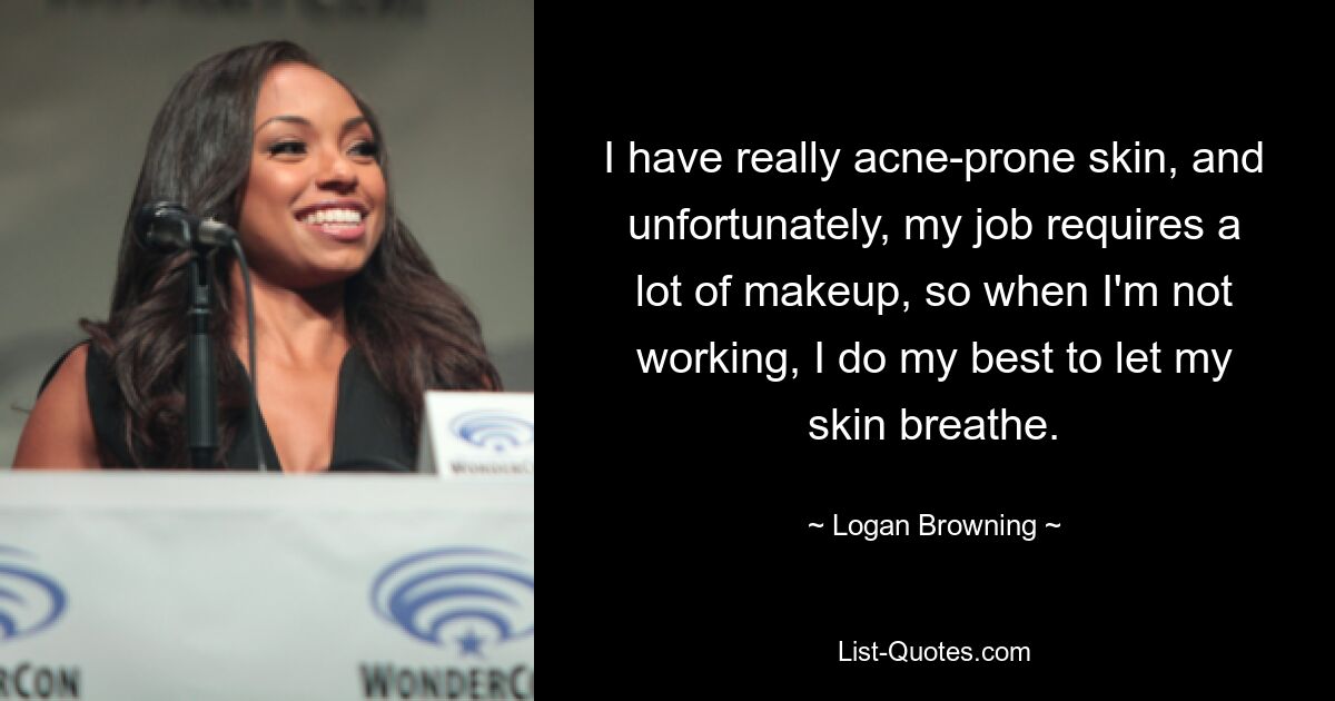 I have really acne-prone skin, and unfortunately, my job requires a lot of makeup, so when I'm not working, I do my best to let my skin breathe. — © Logan Browning