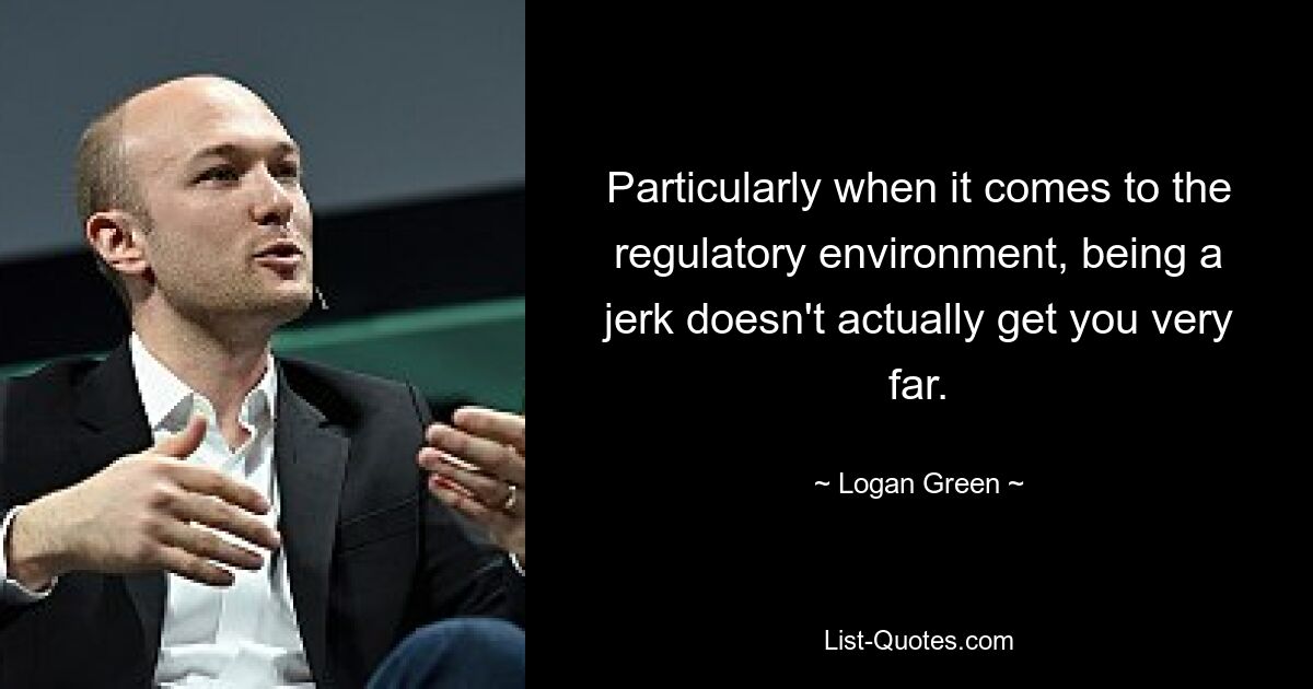 Particularly when it comes to the regulatory environment, being a jerk doesn't actually get you very far. — © Logan Green