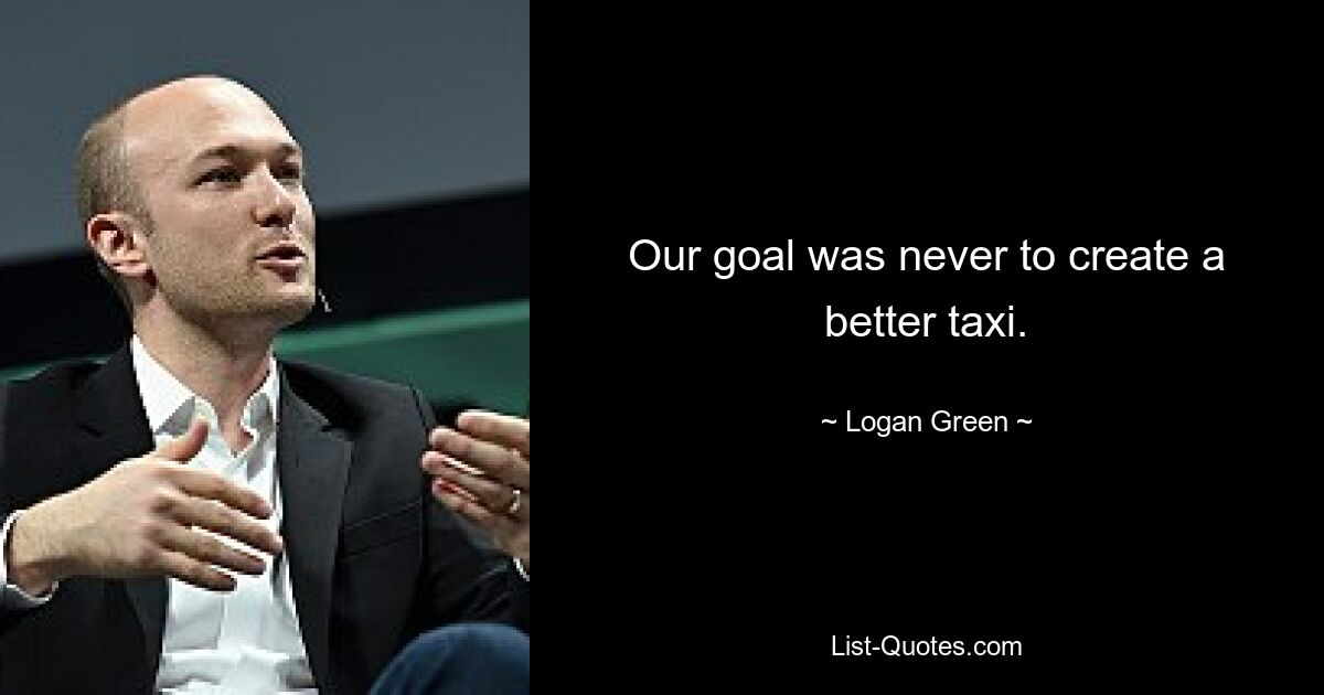 Our goal was never to create a better taxi. — © Logan Green