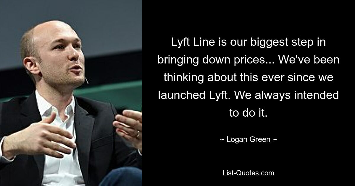 Lyft Line is our biggest step in bringing down prices... We've been thinking about this ever since we launched Lyft. We always intended to do it. — © Logan Green