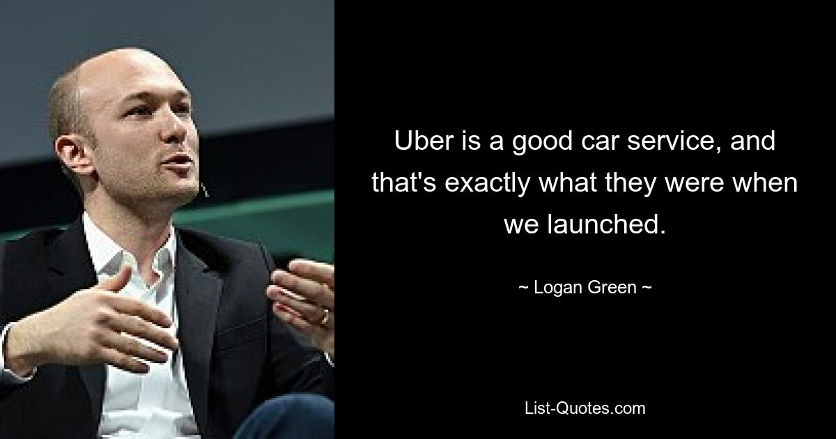 Uber is a good car service, and that's exactly what they were when we launched. — © Logan Green