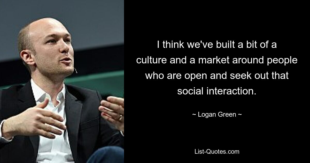 I think we've built a bit of a culture and a market around people who are open and seek out that social interaction. — © Logan Green