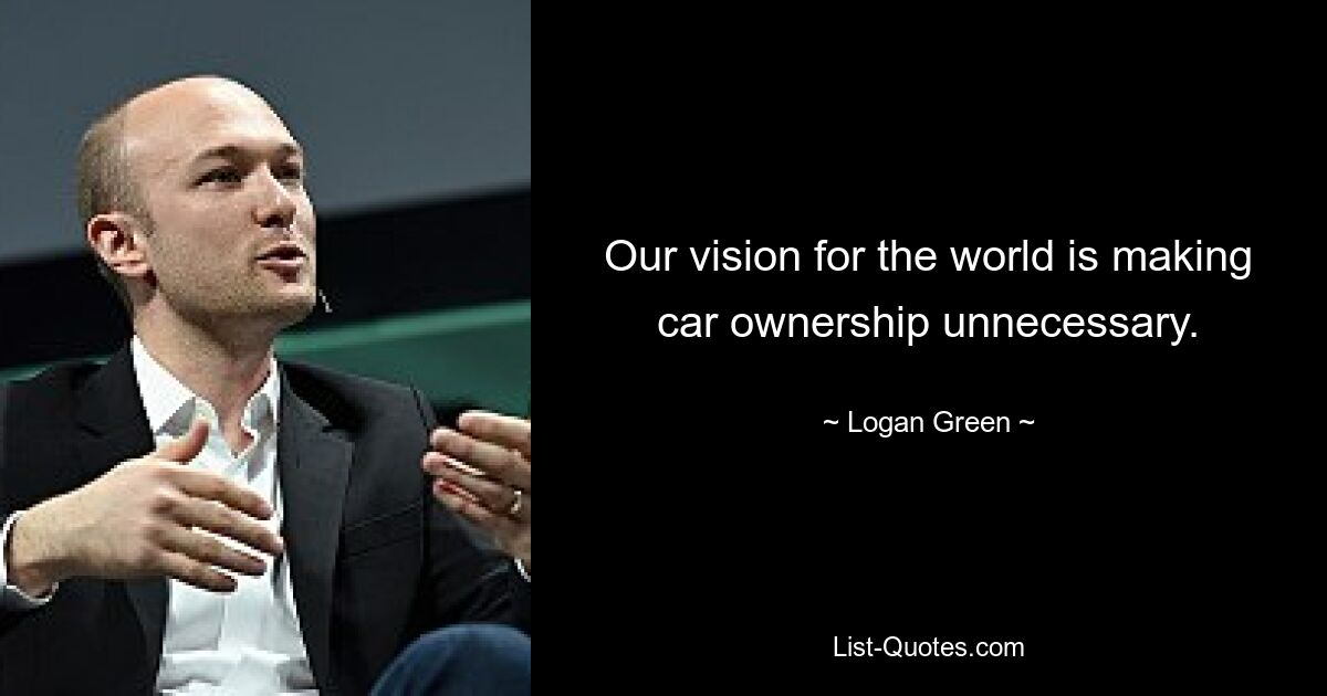 Our vision for the world is making car ownership unnecessary. — © Logan Green