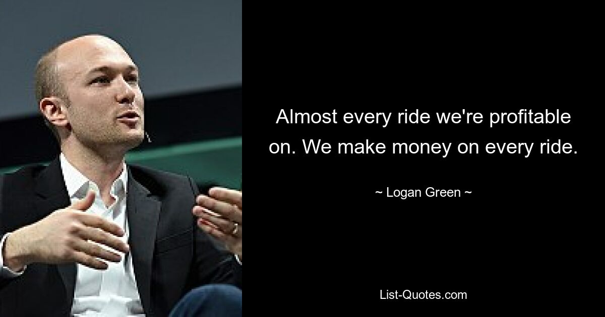 Almost every ride we're profitable on. We make money on every ride. — © Logan Green