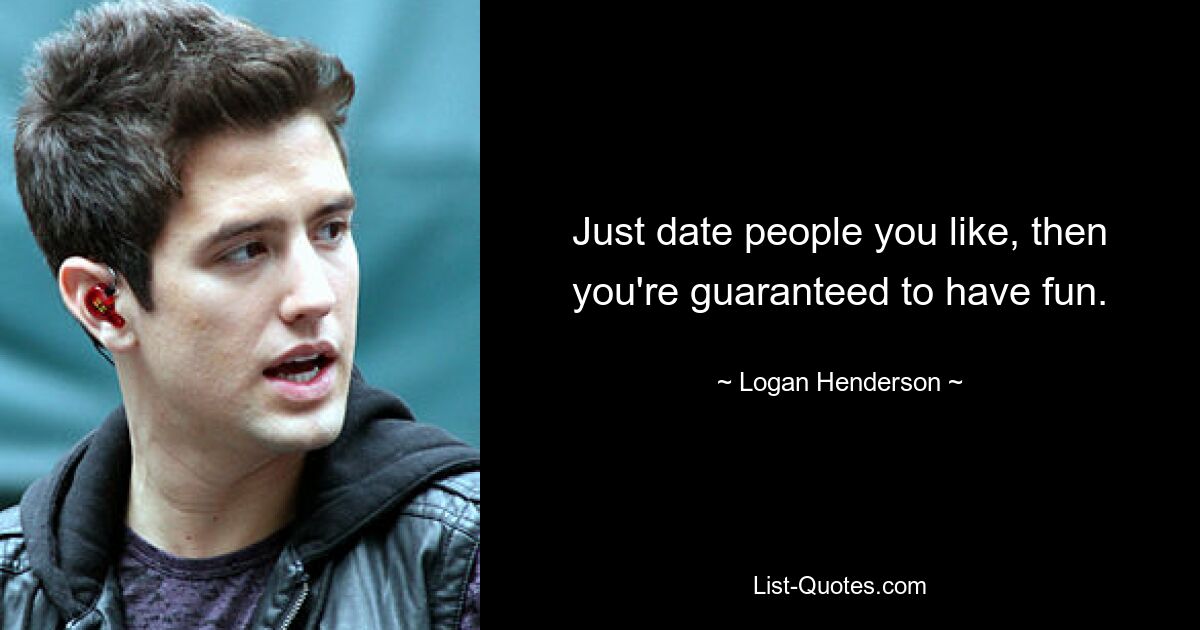 Just date people you like, then you're guaranteed to have fun. — © Logan Henderson