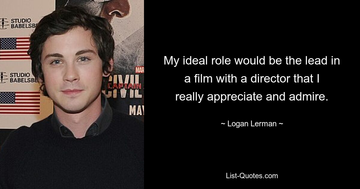 My ideal role would be the lead in a film with a director that I really appreciate and admire. — © Logan Lerman