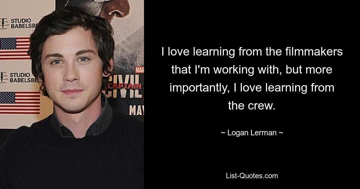 I love learning from the filmmakers that I'm working with, but more importantly, I love learning from the crew. — © Logan Lerman