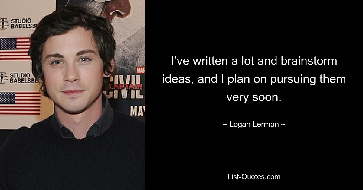 I’ve written a lot and brainstorm ideas, and I plan on pursuing them very soon. — © Logan Lerman