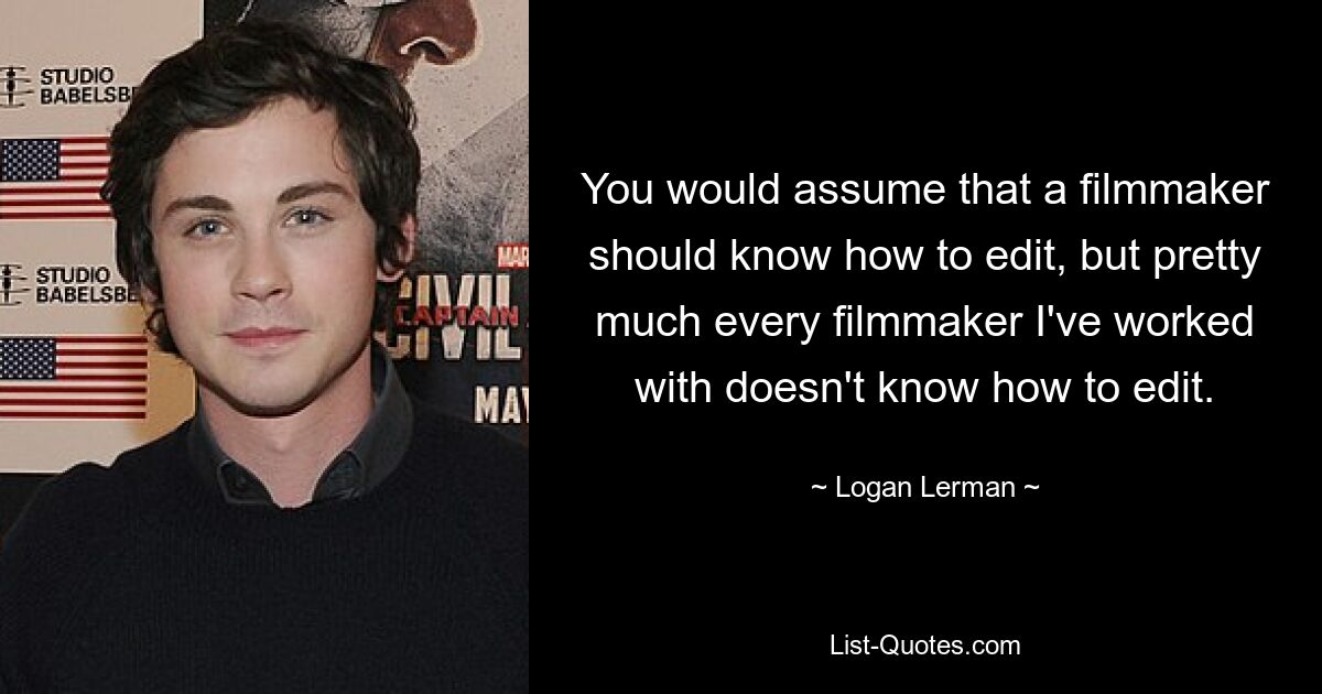 You would assume that a filmmaker should know how to edit, but pretty much every filmmaker I've worked with doesn't know how to edit. — © Logan Lerman