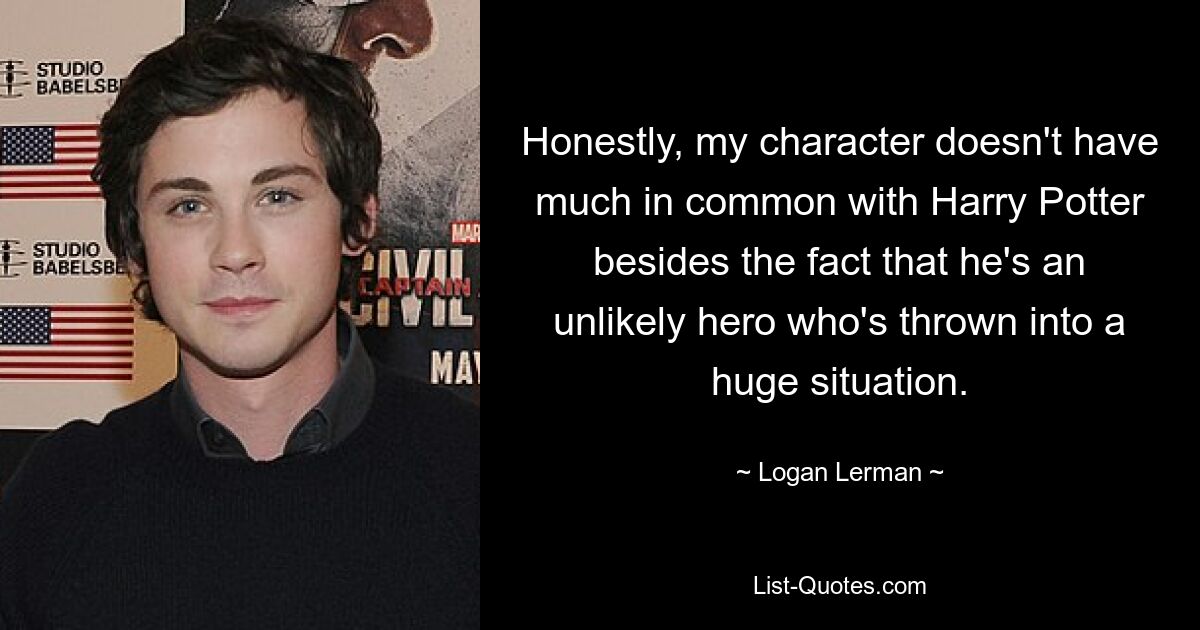 Honestly, my character doesn't have much in common with Harry Potter besides the fact that he's an unlikely hero who's thrown into a huge situation. — © Logan Lerman