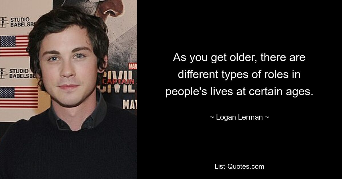 As you get older, there are different types of roles in people's lives at certain ages. — © Logan Lerman