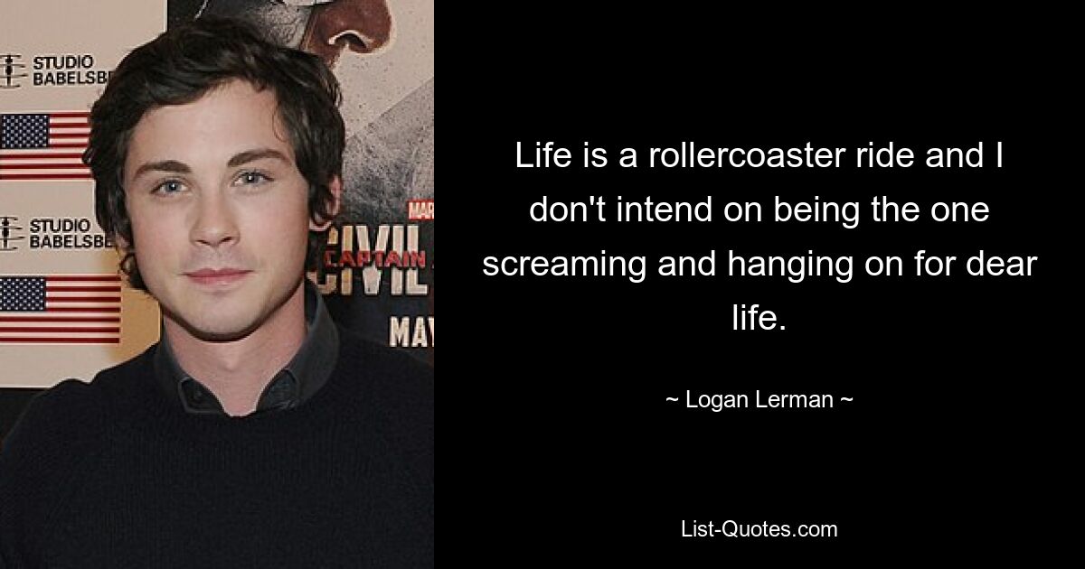 Life is a rollercoaster ride and I don't intend on being the one screaming and hanging on for dear life. — © Logan Lerman