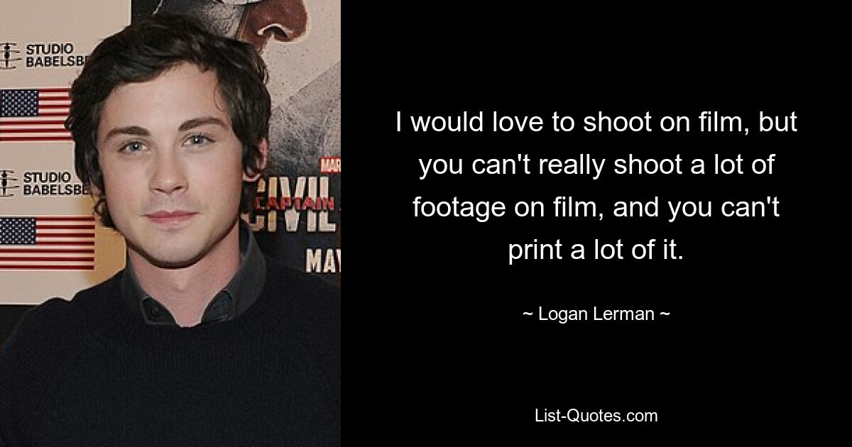 I would love to shoot on film, but you can't really shoot a lot of footage on film, and you can't print a lot of it. — © Logan Lerman