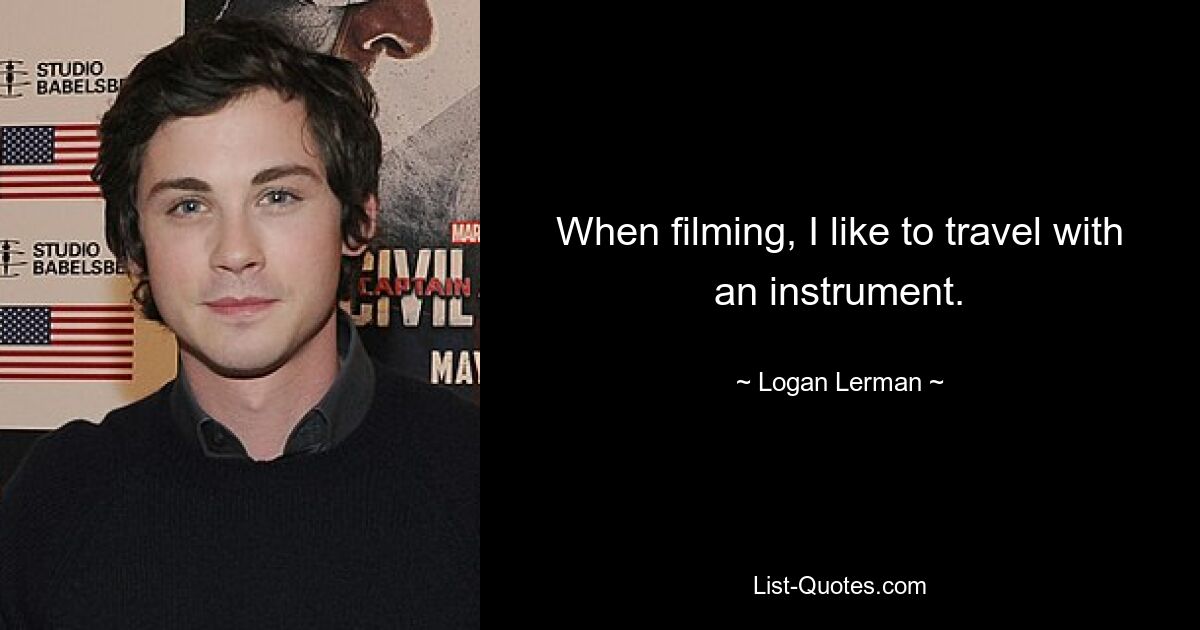 When filming, I like to travel with an instrument. — © Logan Lerman