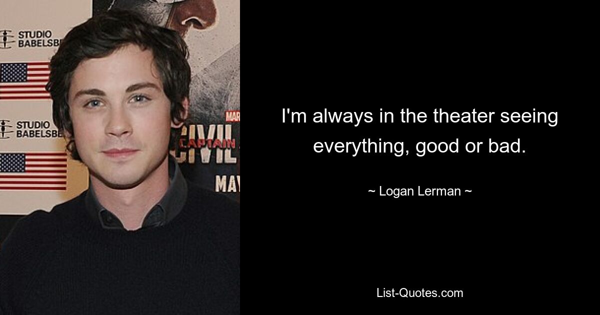 I'm always in the theater seeing everything, good or bad. — © Logan Lerman