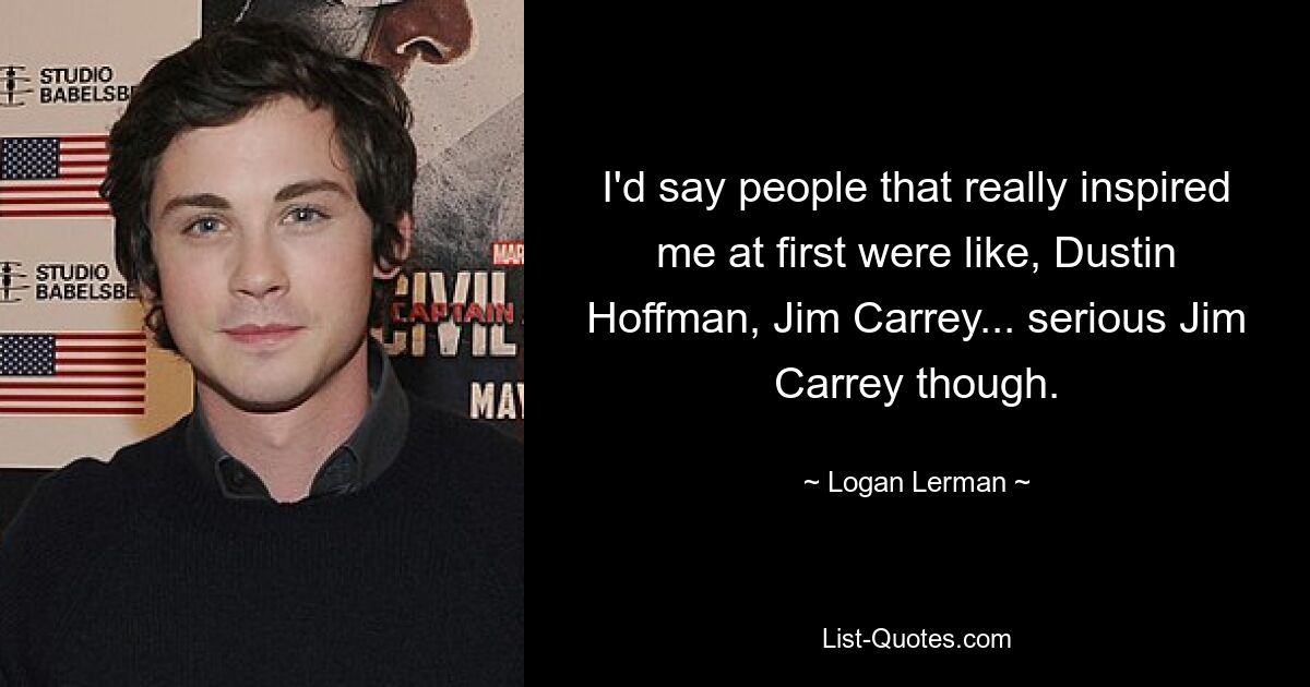 Ich würde sagen, die Leute, die mich anfangs wirklich inspiriert haben, waren Dustin Hoffman, Jim Carrey ... aber im Ernst, Jim Carrey. — © Logan Lerman 