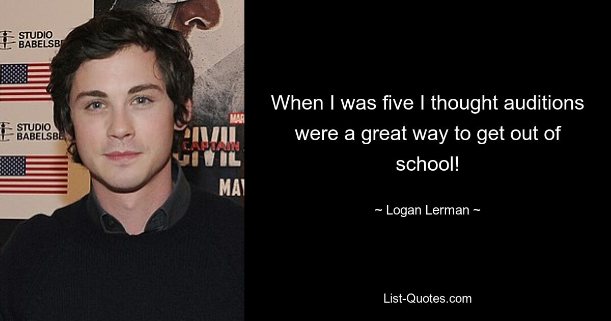 When I was five I thought auditions were a great way to get out of school! — © Logan Lerman