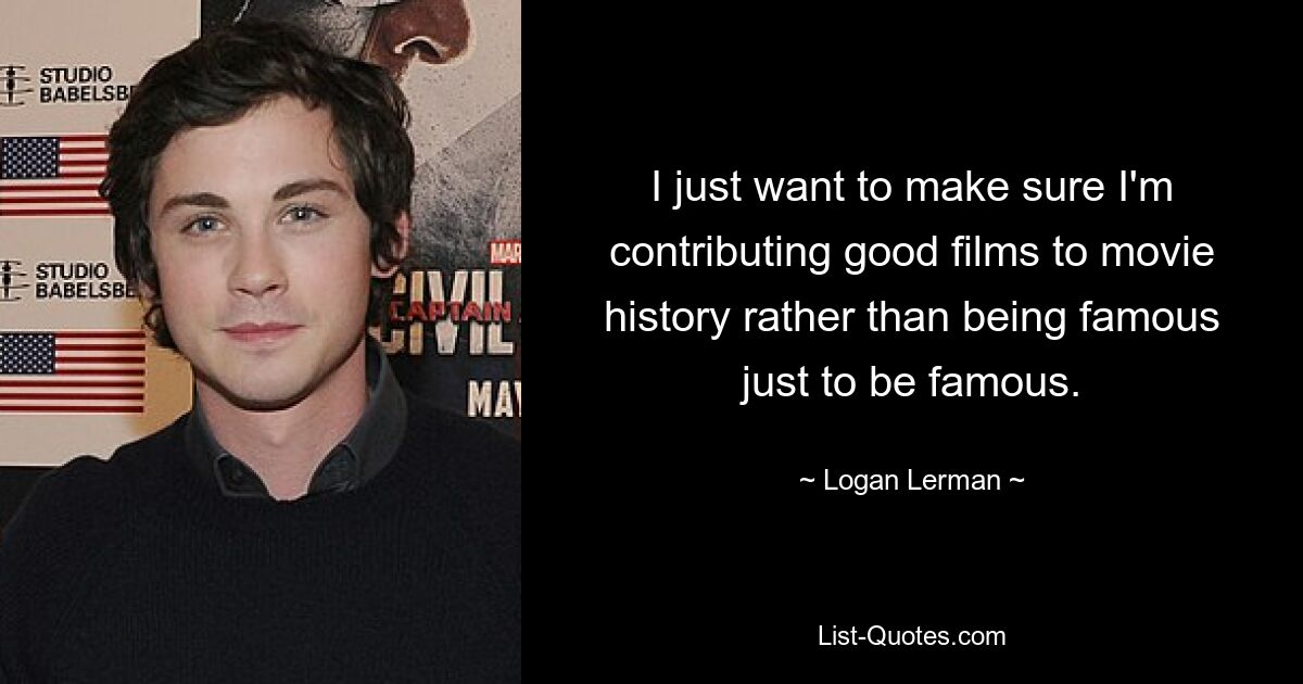 I just want to make sure I'm contributing good films to movie history rather than being famous just to be famous. — © Logan Lerman