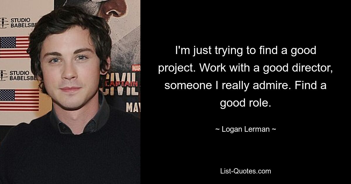 I'm just trying to find a good project. Work with a good director, someone I really admire. Find a good role. — © Logan Lerman