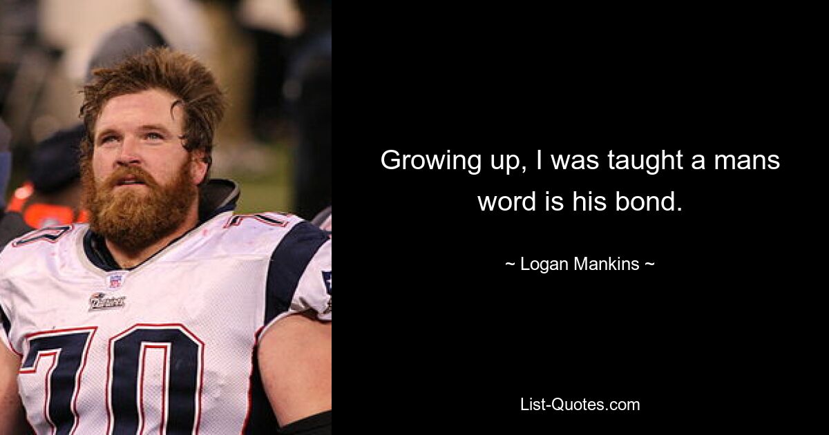 Growing up, I was taught a mans word is his bond. — © Logan Mankins