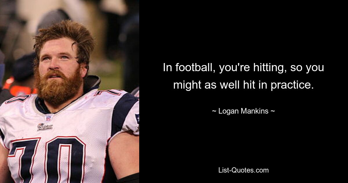 In football, you're hitting, so you might as well hit in practice. — © Logan Mankins