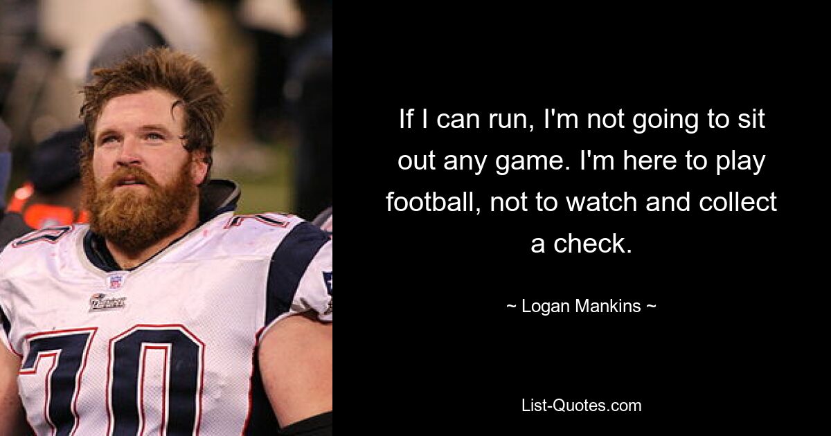 If I can run, I'm not going to sit out any game. I'm here to play football, not to watch and collect a check. — © Logan Mankins