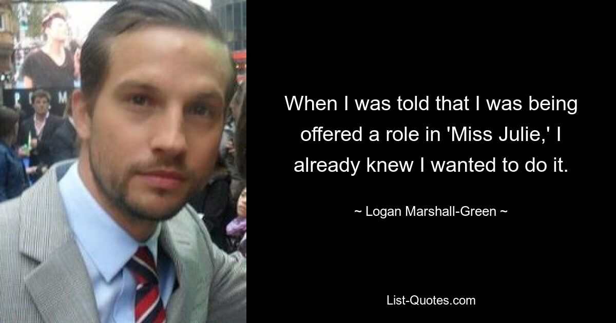 When I was told that I was being offered a role in 'Miss Julie,' I already knew I wanted to do it. — © Logan Marshall-Green