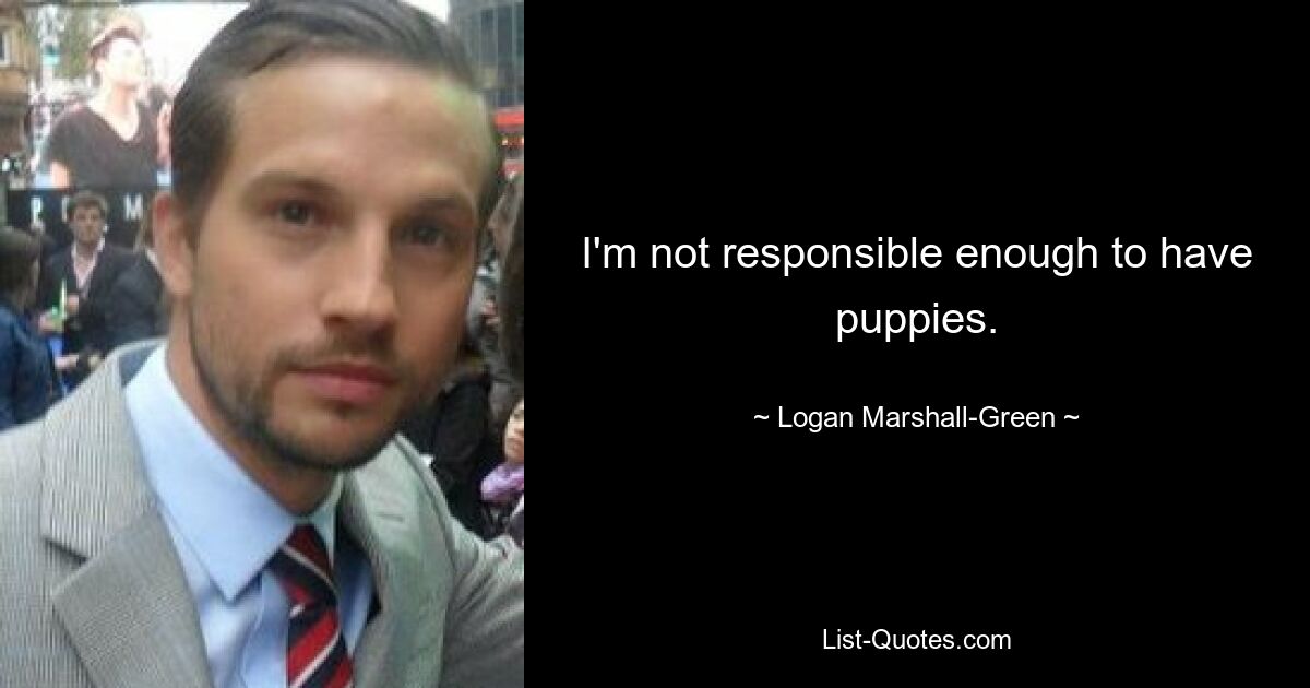 I'm not responsible enough to have puppies. — © Logan Marshall-Green